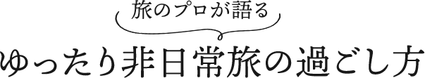 旅のプロが語る ゆったり非日常旅の過ごし方