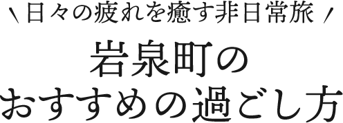 日々の疲れを癒す非日常旅 岩泉町のおすすめの過ごし方